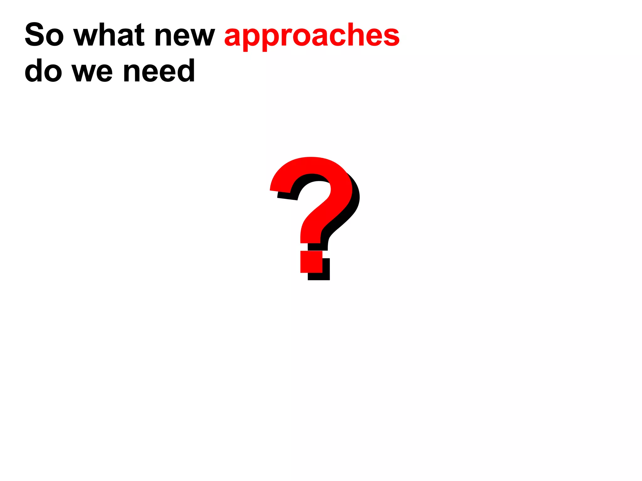 ? So what new  approaches  do we need 