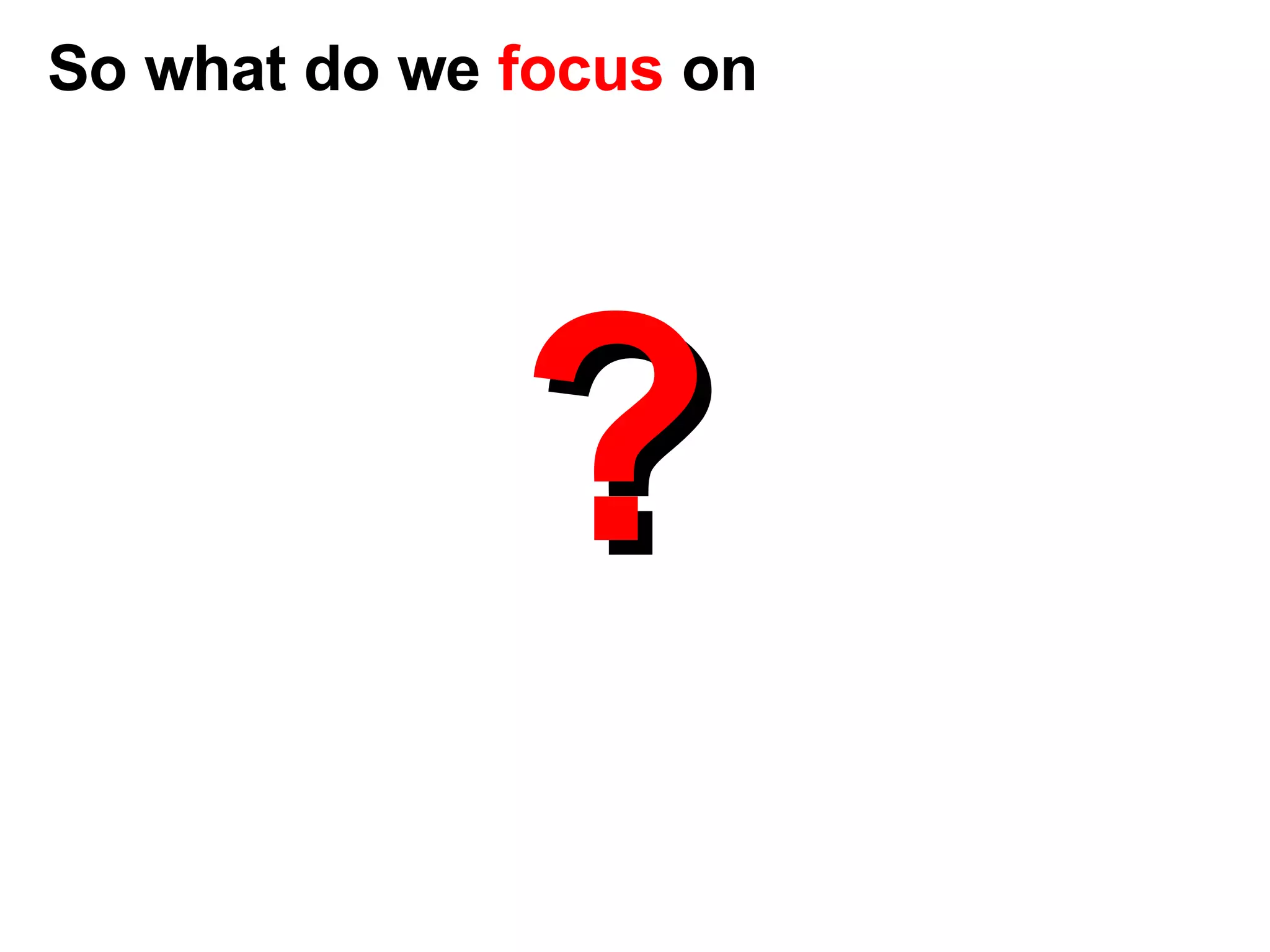? So what do we  focus  on 