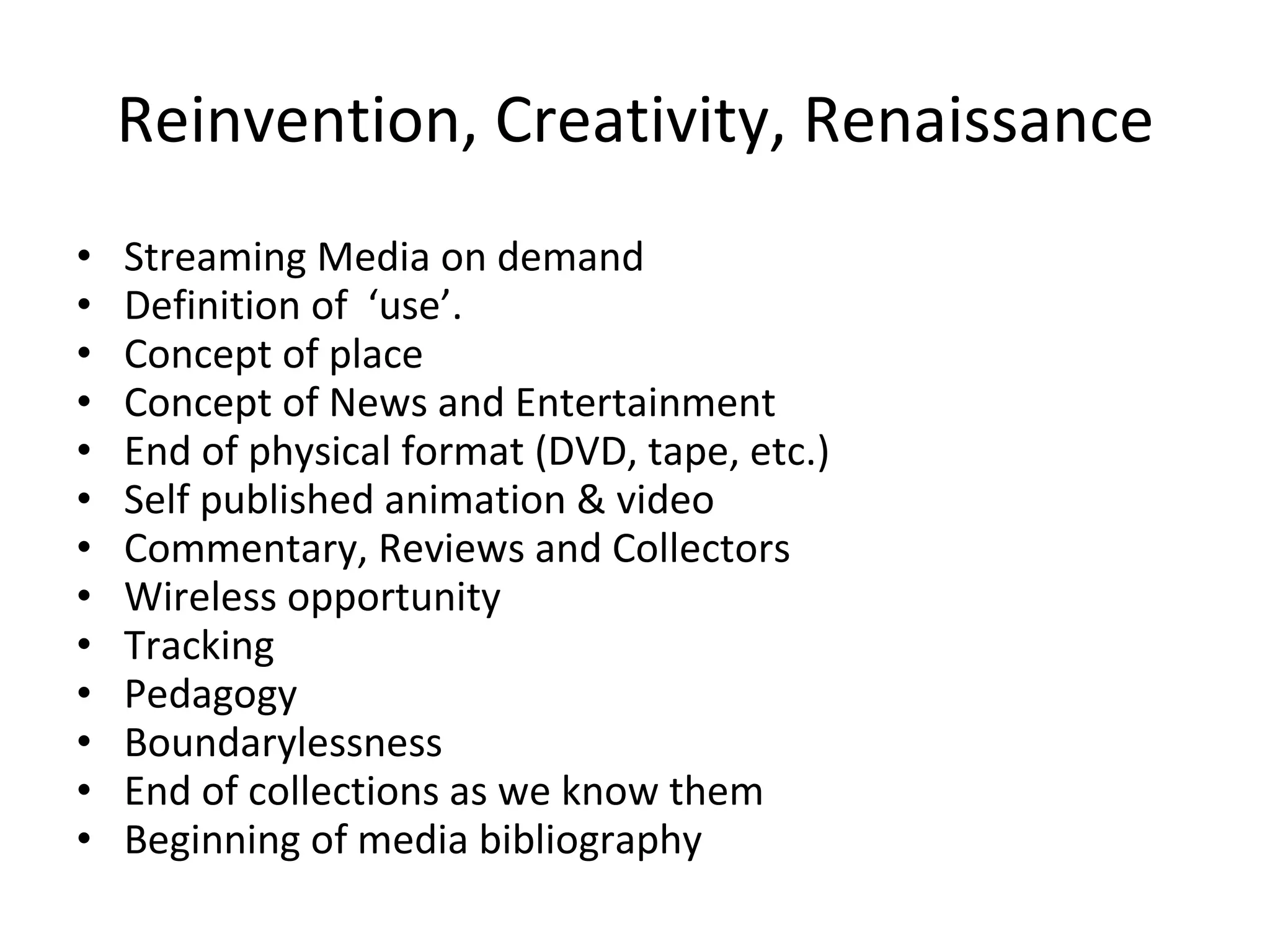 Reinvention, Creativity, Renaissance Streaming Media on demand Definition of  ‘use’. Concept of place Concept of News and Entertainment End of physical format (DVD, tape, etc.) Self published animation & video Commentary, Reviews and Collectors Wireless opportunity Tracking Pedagogy Boundarylessness End of collections as we know them  Beginning of media bibliography 