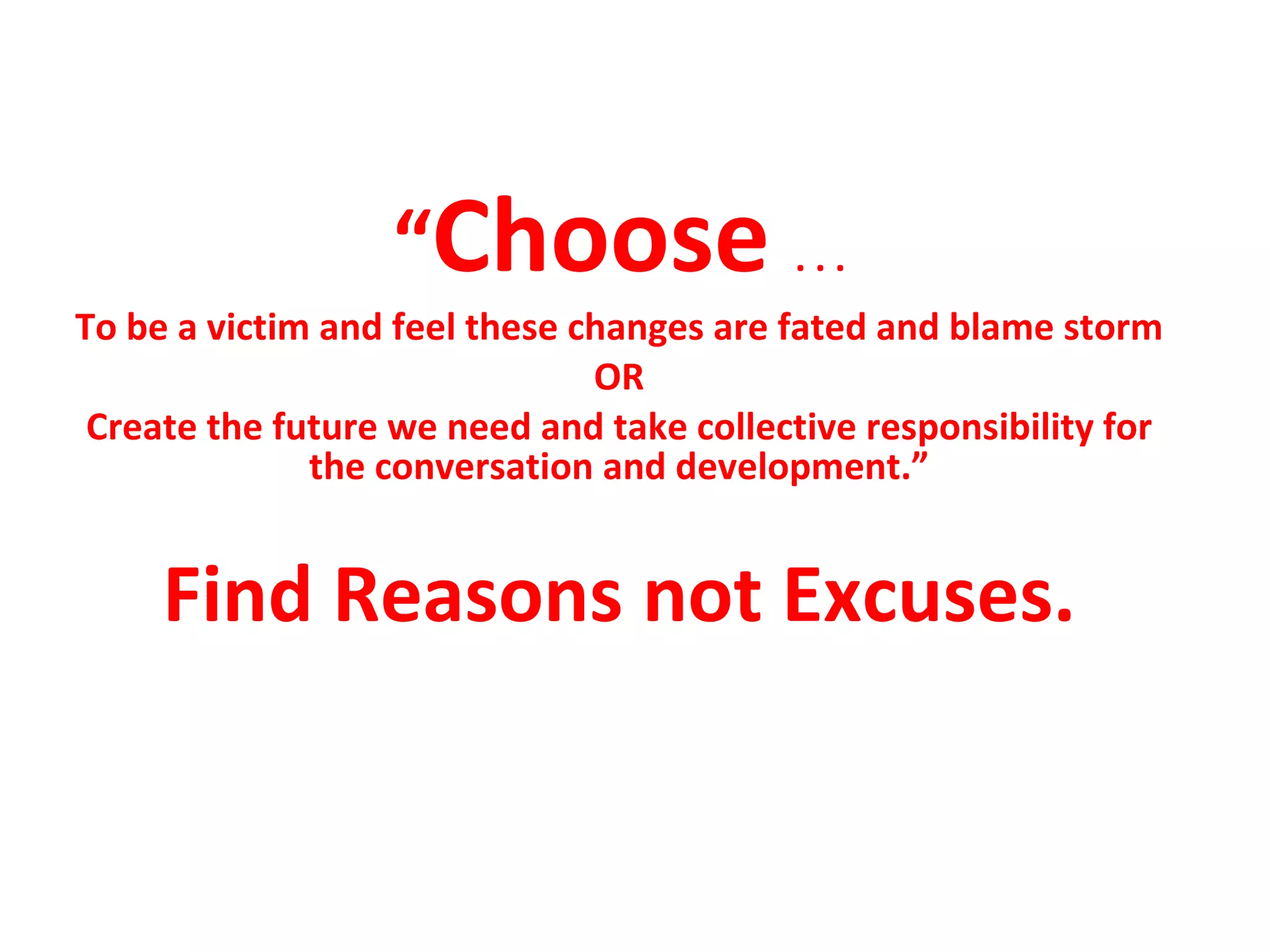 “ Choose  . . . To be a victim and feel these changes are fated and blame storm OR Create the future we need and take collective responsibility for the conversation and development.” Find Reasons not Excuses. 