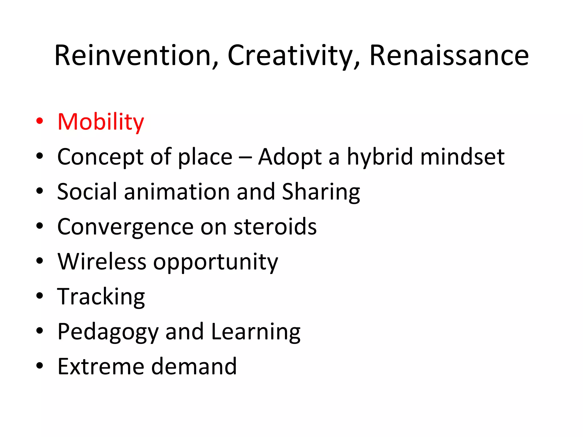 Reinvention, Creativity, Renaissance Mobility Concept of place – Adopt a hybrid mindset Social animation and Sharing Convergence on steroids Wireless opportunity Tracking Pedagogy and Learning Extreme demand 
