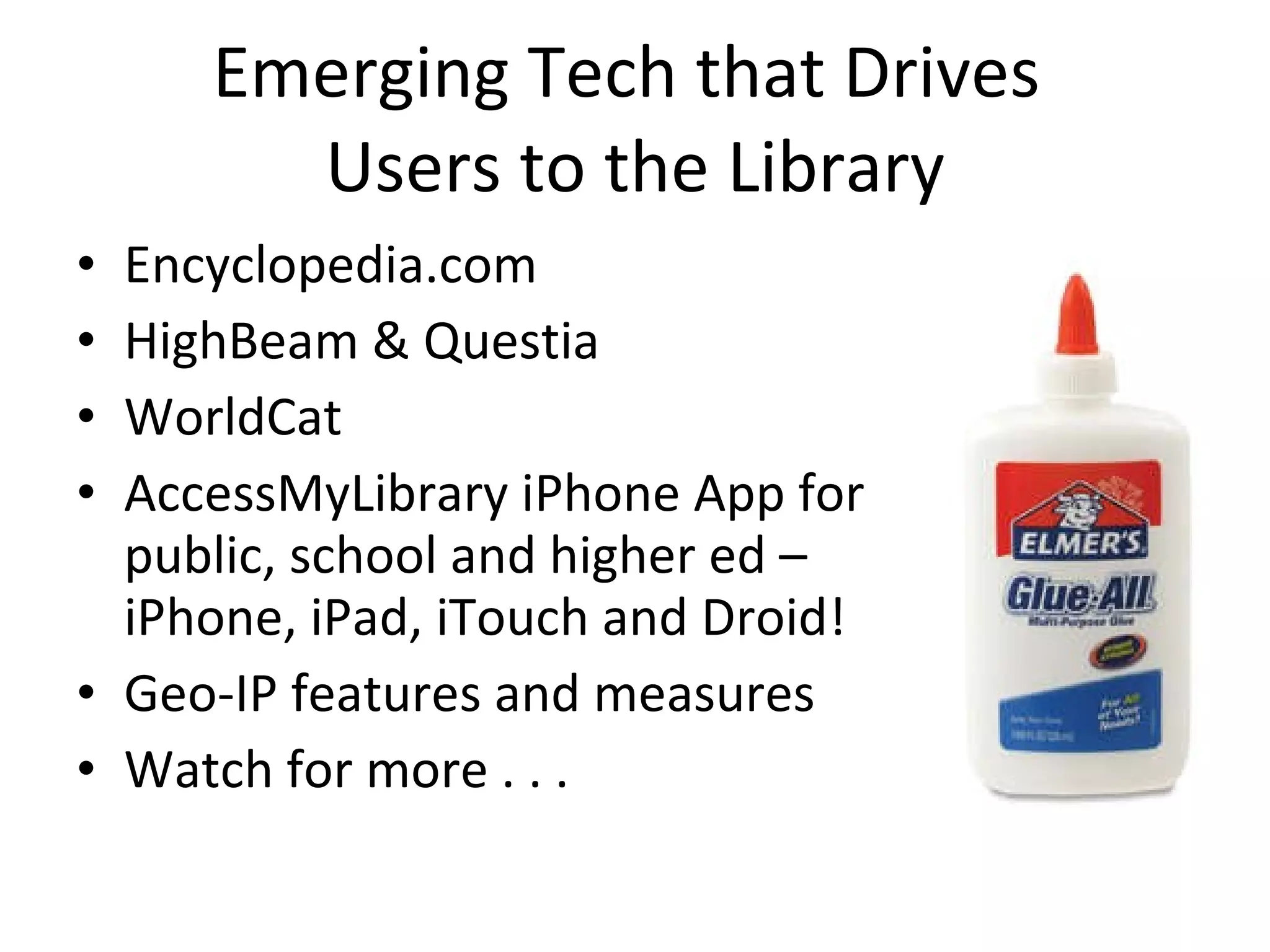 Emerging Tech that Drives  Users to the Library Encyclopedia.com HighBeam & Questia WorldCat AccessMyLibrary iPhone App for public, school and higher ed – iPhone, iPad, iTouch and Droid! Geo-IP features and measures Watch for more . . . 