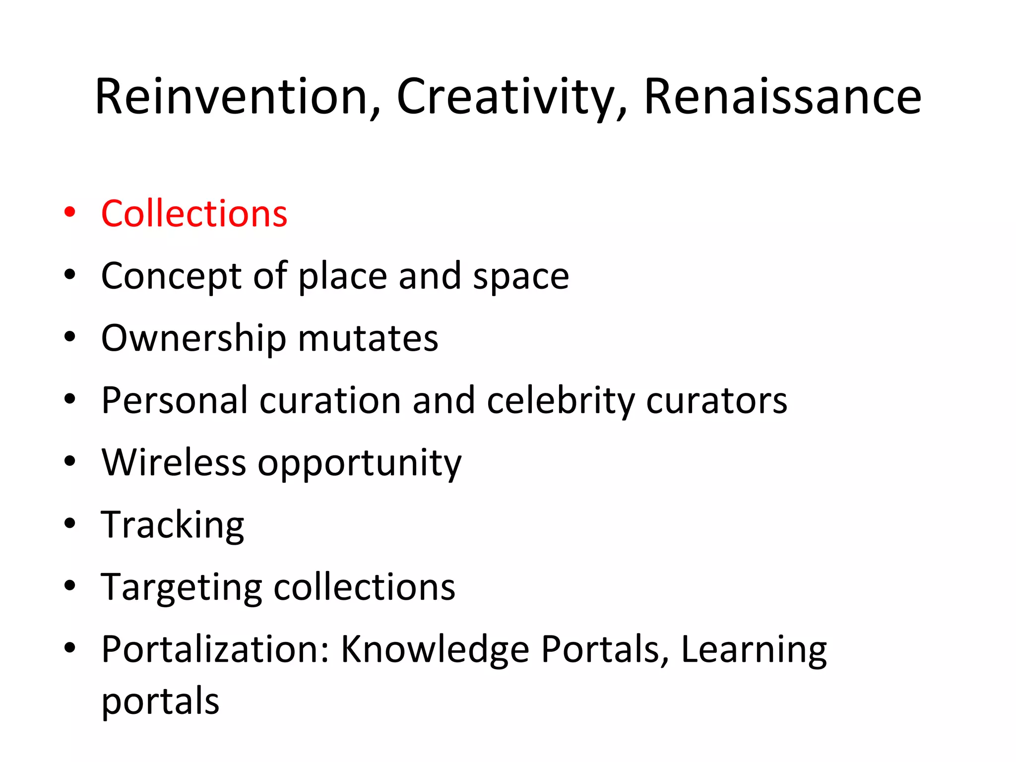 Reinvention, Creativity, Renaissance Collections Concept of place and space Ownership mutates Personal curation and celebrity curators Wireless opportunity Tracking Targeting collections  Portalization: Knowledge Portals, Learning portals 