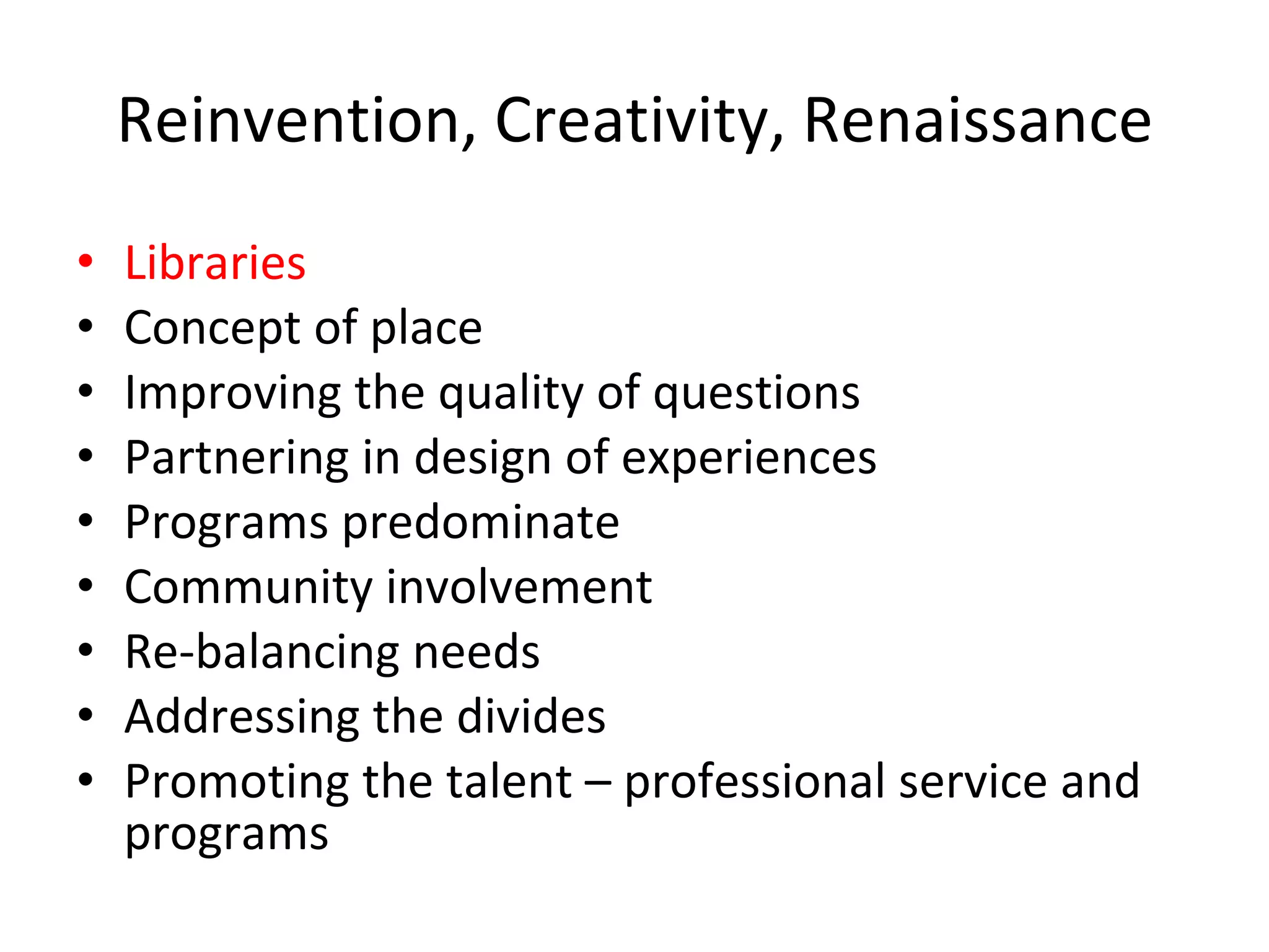 Reinvention, Creativity, Renaissance Libraries Concept of place Improving the quality of questions Partnering in design of experiences Programs predominate Community involvement Re-balancing needs Addressing the divides Promoting the talent – professional service and programs 
