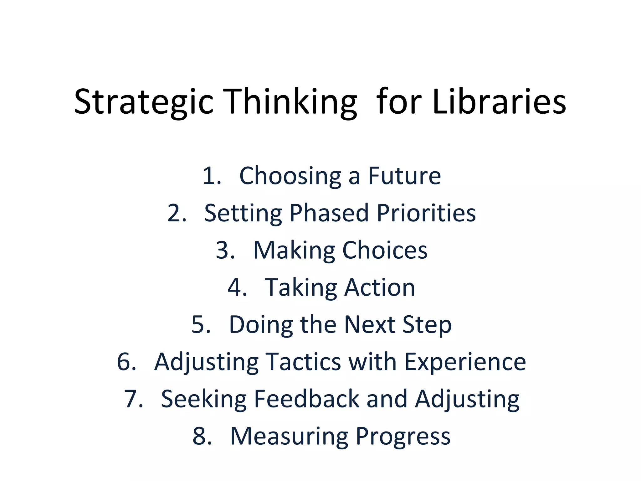 Strategic Thinking  for Libraries Choosing a Future Setting Phased Priorities Making Choices Taking Action Doing the Next Step Adjusting Tactics with Experience Seeking Feedback and Adjusting Measuring Progress 