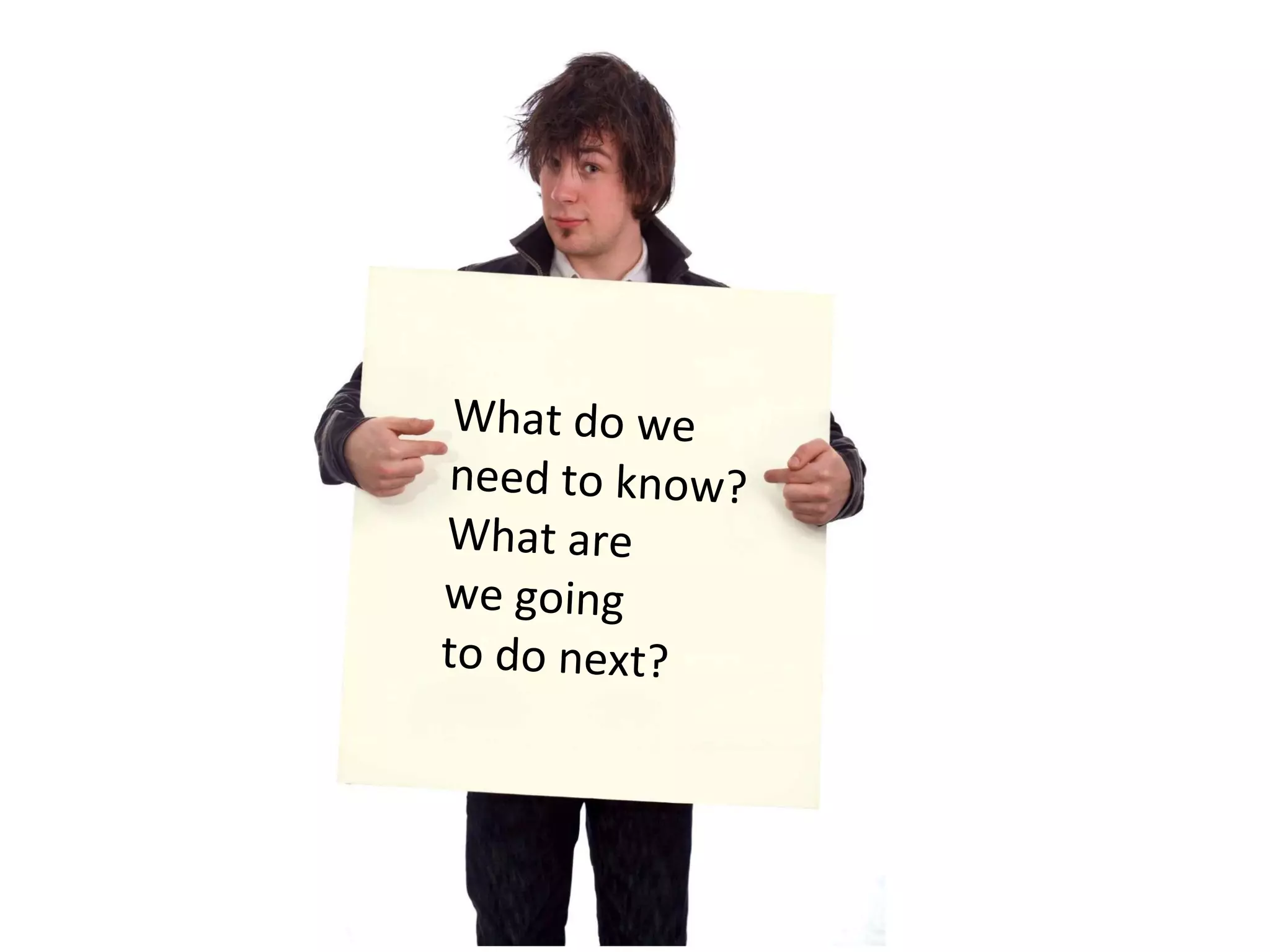 What do we  need to know? What are  we going  to do next?  
