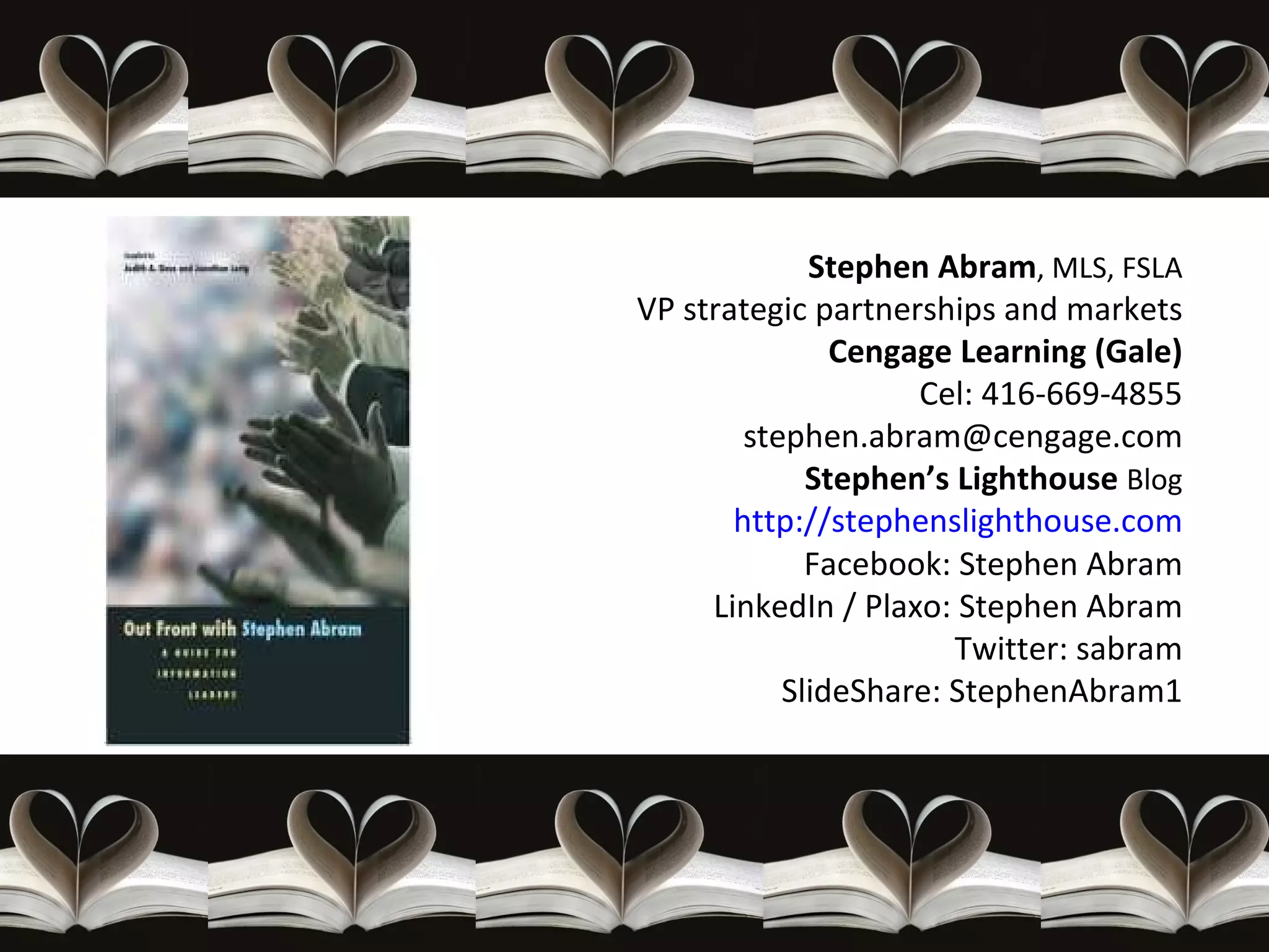 Stephen Abram , MLS, FSLA VP strategic partnerships and markets Cengage Learning (Gale) Cel: 416-669-4855 [email_address] Stephen’s Lighthouse  Blog http://stephenslighthouse.com Facebook: Stephen Abram LinkedIn / Plaxo: Stephen Abram Twitter: sabram SlideShare: StephenAbram1 