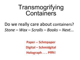 Do we really care about  containers? Stone – Wax – Scrolls – Books – Next... Paper -- Schmpaper Digital – Schmidgital Holograph . . . Pffft! Transmogrifying Containers 