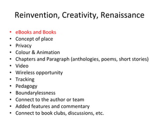 Reinvention, Creativity, Renaissance eBooks and Books Concept of place Privacy Colour & Animation Chapters and Paragraph (anthologies, poems, short stories) Video Wireless opportunity Tracking Pedagogy Boundarylessness Connect to the author or team Added features and commentary Connect to book clubs, discussions, etc. 