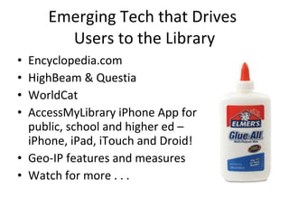 Emerging Tech that Drives  Users to the Library Encyclopedia.com HighBeam & Questia WorldCat AccessMyLibrary iPhone App for public, school and higher ed – iPhone, iPad, iTouch and Droid! Geo-IP features and measures Watch for more . . . 