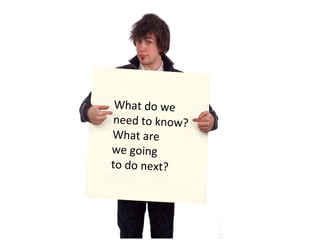 What do we  need to know? What are  we going  to do next?  