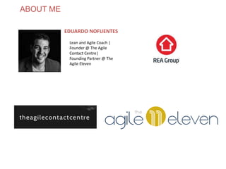 ABOUT ME
www.theagilecontactcentre.com.au
EDUARDO NOFUENTES
Lean and Agile Coach |
Founder @ The Agile
Contact Centre|
Founding Partner @ The
Agile Eleven
 