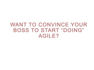 WANT TO CONVINCE YOUR
BOSS TO START “DOING”
AGILE?
 