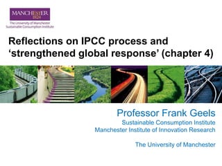 Reflections on IPCC process and
‘strengthened global response’ (chapter 4)
Professor Frank Geels
Sustainable Consumption Institute
Manchester Institute of Innovation Research
The University of Manchester
 