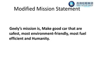 Modified Mission Statement    Geely’s mission is, Make good car that are safest, most environment-friendly, most fuel efficient and Humanity.