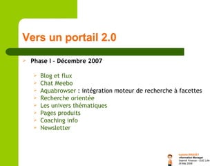 Vers un portail 2.0 Phase I – Décembre 2007 Blog et flux Chat  Meebo Aquabrowser  : intégration moteur de recherche à facettes Recherche orientée Les univers thématiques Pages produits Coaching info Newsletter 