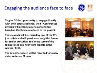 To give GE the opportunity to engage directly with their target audience, the FT Conferences division will organise a seri...