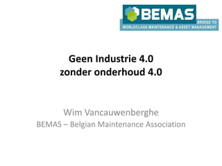 Geen Industrie 4.0
zonder onderhoud 4.0
Wim Vancauwenberghe
BEMAS – Belgian Maintenance Association
 