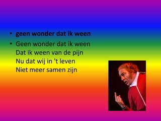 geen wonder dat ik ween Geen wonder dat ik weenDat ik ween van de pijnNu dat wij in 't leven Niet meer samen zijn