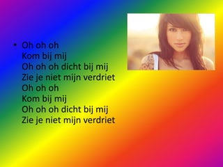 Oh ohohKom bij mijOh ohoh dicht bij mijZie je niet mijn verdrietOh ohohKom bij mijOh ohoh dicht bij mijZie je niet mijn verdriet