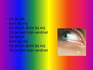 Oh ohohKom bij mijOh ohoh dicht bij mijZie je niet mijn verdrietOh ohohKom bij mijOh ohoh dicht bij mijZie je niet mijn verdriet