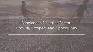 Bangladesh Fisheries Sector:
Growth, Prospect and Opportunity
 