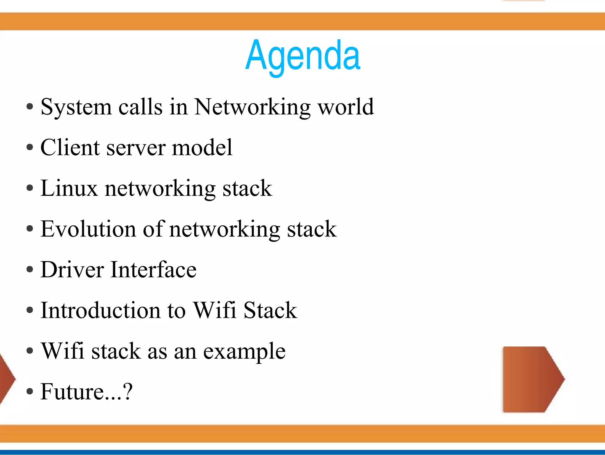 Agenda
● System calls in Networking world
● Client server model
● Linux networking stack
● Evolution of networking stack
● Driver Interface
● Introduction to Wifi Stack
● Wifi stack as an example
● Future...?
 