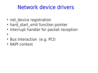 Network device drivers
●
net_device registration
●
hard_start_xmit function pointer
●
Interrupt handler for packet reception
●
●
Bus Interaction (e.g. PCI)
●
NAPI context
 