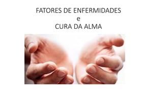 FATORES DE ENFERMIDADES
e
CURA DA ALMA
 