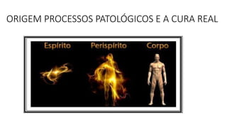 ORIGEM PROCESSOS PATOLÓGICOS E A CURA REAL
 