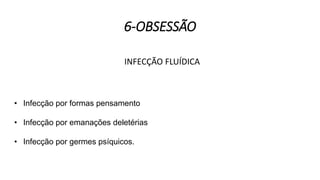 6-OBSESSÃO
INFECÇÃO FLUÍDICA
• Infecção por formas pensamento
• Infecção por emanações deletérias
• Infecção por germes psíquicos.
 