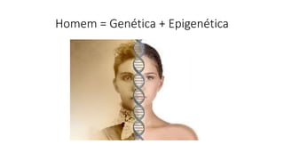 Homem = Genética + Epigenética
 