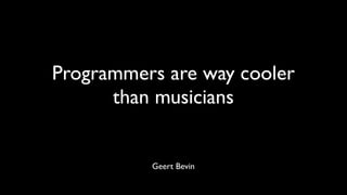 Programmers are way cooler
than musicians
Geert Bevin
 