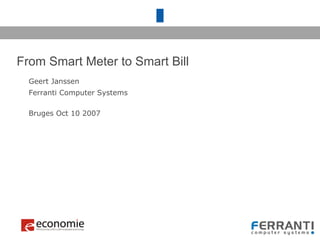 1
From Smart Meter to Smart Bill
Geert Janssen
Ferranti Computer Systems
Bruges Oct 10 2007
 