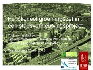 Functioneel groen ingezet in
een stadsvernieuwingsproject
Toepassing stad Leuven :
Ontwerp masterplan publieke ruimte Vaartkom
Heraanleg Engels plein en omgeving

Oostrozebeke 23 mei 2012
 