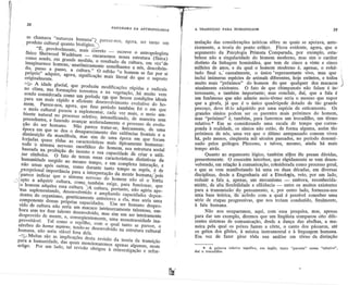 "
    ~
    ,/
     /'      ,

    !!               38
                                                                   PANORAMA    DA ANTROPOLOGIA                      A TRANSIQAO    PARA HUMANIDADE                                                  39

    Ii
    'i
                       se chamava "natureza humana"t parece-nos, agora, ser tanto u~                                mulação das considerações teóricas sôbre as quais se apoiava, ante-
11                    produto cultural quanto biol6gico~                                                            riormente, a teoria do pOQtocríti~o. ficou evidente, agora, que o
                                                                  -
                                                                                                            ,
:1
'I                 '.        "E, provàveImente, mais correto      escreve o antropologista                          argumento da Psic910gia Prima~a Çomparada, por exemplo, esta.:
I
f
                       físico Sherwood Washbum      - encararmos nossa estrutura (física)
                      como sendo, em grande medida, o resultado da cultura, em vez"de
                                                                                                                    belece não a singularidade do homem moderno, mas sim o caráter
                                                                                                                    distinto da linhagem hominídea, que tem de cinco a vinte e cinco'
I
r                     imaginarmos homens,' anatômicamente semelhantes a nós, descobrin-                             milhões de anos, e da qual o homem moderno é, apenas, o resul- j
                      do, passo a passo, a cultura." O refrão "o homem se faz por si                                tado final e: casualmente, o' único 'representan,te vivo, mas que:
I
!
!
                      originalmente.
                      pr6prio" adquire, agora, significação mais literal do que o suposto                           inclui inúmeras espécies de animais diferentes, hoje extintos, e todos
                                                                                                                    muito mais "próximos" do ho~em do que qualquer dos macacos)
                                                                                                                                                                                                         
                      ~ A idade glacial, que produziu modificações rápidas e radicais                               atualmente existentes. O fato de que' chimpanzés não falam é in..-
                    no clima, nas forma~ões terrestres e na vegetação,.11ámuito vem                                 teressante, e também importante; mas concluir, daí, que a fala é
                    sendo considerada como ulp p~ríodo e,Wque houve condições ideais                                um fenômeno que não admite meio-têrm9 seria o mesmo que supor
                    para um mais rápido e eficiente desenvolvimento evoJutivo do ho-                                que a girafa, já que é o único quadrupede dotado de tão grande
                    meJ]]. Parece-nos, agora, que' êsse período também foi o em que                                 pescoço, deve tê-Io adquirido por uma espécie de esticamento. Os
                    o meio cultural passou a suplementar, cada vez mais, o meio am-                                 grandes símios podem ser os parentes mais próximos do homem,
                    biente natural no processo seletivo, intensificando, de maneira sem                             mas "próximo" é, também, para fazermos um trocadilho, um têrmo
                   precedentes, e fazendo avançar aceleradamente o processo de evolu-                               relativo.* Em se considerando uma escala de tempo que corres-
                                                                                                    f
                   ção do ser humano. Não parece tratar-se, unicamente, de' uma                     I               ponda à realidade, os sÍmios não estão, de forma alguma, assim tão
                   época em que se deu o desaparecimento das saliências frontais e a                j               próximos de nós, uma vez que o último antepassado comum viveu
                   diminuição' da mandíbula, mas sim de uma época em que foram                      f               há, pelo menos, cinqüenta mil séculos passados, no período denomi-
                   forjadas, quase_.~ôdas as, características mais tipicamente humanas:                             nado pelos geólogos Plioceno, e talvez, mesmo, ainda há mais
                  iodu--õ sistema nervoso,encefálico do homem, sua estrutura social                                 tempo atrás.                                                         '



                   baseada na proibição do incesto e sua capacidade           de criar   e utili-               ,         Quanto ao argumento lógico, também sôpre êle pesam dúvidas,
                  zar símbolos. O fato de terem essas características distintivas da                                presentemente. O crescente interêsse, que ràpidamente se vem desen-
                 -human'idadesurgido ao mesmo tempo, e em complexa interaçâo, e                         ,           volvendó, em relação à .comunicação, cdnsiderada como processo geral,
                  não umas após outras, como durante tanto tempo se supôs, é de                                     e que se. vem manifestando há uma ou duas décadas, em diversas
                .sxcepcional importância para a interpretação da mente humanaÍpois                                  disciplinas, desde a Engenharia até a Etnologia, veio, por um lado,
             ~j !parece indicar que o sistema nervoso do homem não só o )ôrfia
                 apto a adquirir cultura, Co                                                                        reduzir a}a.l~_.~, _I!P~J}~~, Jl1ecapjsma., embora,reconhecida-
                                                                                                                                                _u~              ==",

                 /o homem                     ~
                            adquira essa cultur~.
                                                        também exige, para funcionar, que
                                                        A cultura, portanto, não agiria ape-
                  lias suplementando, desenvo do e ampliando capacidades depen-
                   dentes do organismo, geneticamente anteriores a ela, mas seria uma
                                                                                                                    mente, de alta flexibilidade e eficiência - ,entre os muitos existeQtes
                                                                                                                    para a transmissão' do p.t:nsamento, e, por Qutro lado, forneceu",nos
                                                                                                                    uma base 'teórica; ~de--ácõrdp' com a qual é, possível conceber--uma
                                                                                                                    série de etapas progressivas, que' nos teriam conduzido, .fi,~,I!!w..~nte,
                  componente dessas próprias capacidades. Um ser humano despro-                                     à fala humana.                                    '
                  vido de cultura não seria um macaco intrinsecamente talentoso, em-                                     Não nos ocuparemos, aqui, com' essa pesquisa, mas, apenas
                  bora sem ter êsse talento desenvolvido,mas sim um ser inteiramente                                para dar um exemplo, diremos que um lingüista comparou oito dife-
                  desprovido de mente, e, conseqüentemente,uma monstruosidade ina-                                  rentes sistemas de comunicação, desde a dança das abelhas, a ma-
                  proveitáveI. Tal como o repôlho, com o qual tanto se parece, o                                    neira pela qual os peixes fazem a côrte, o canto dos pássaros, até
                  cérebro do homo .rapiens,tendo-se desenvolvidona estrutura cultural
                 ,humana, não seria viável fora dela.                                                               os gritos dos gibões, à música instrumental e à linguagem humana.
                                                                                                                    Em vez de fazer girar tôda sua análise em tôrno da distinção
                 ~ Muitas são as implicações desta revisão da teoria da transição
                 para a humanidade, das quais mencionaremos apenas algumas, neste                                        * A palavra relative significa, em inglês, tanto "parente"   como "relativo".
                 artigo. Por um lado, tal revisão obrigou à reinvestigação e refor-                                 dai o trocadilho.
 