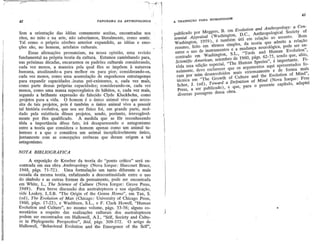 ~   I       .
                                                                                    "

                                                                                ,
                                                                                .


                                                                                        1                                                                            43
                                                                        i
42                                     PANORAMA DA ANTROPOLOGIA                                     A TRANSIQAO   pARA HUMANIDADE



Sem a orientação das idéias comumente aceitas, encontradas nos                          l           publicado por Meggers, B. em Evolution and Anthropology: a Cen-
ritos, no mito e na arte, não saberíamos, literalmente, como sentir.                                tennial Appraisal (Washington, D.C., Atithropological Society of
Tal como o. próprio cérebro anterior expandido, as idéias e emo-                        ,           Washington, 1959), é também útil em relação ao assunto. Bom
ções são, no homem, artefatosculturais.                                 .                           resumo, feito em têrmos simples, da teoria que admite a relação
     Essas afirmações prenunciam, na nossa opinião, uma revisão                         1            entre o uso de instrumentos e a mudança neurológica, pode ser en-
fundamental na própria teoria da, cultura. Estamos caminhando para,                                  contrado em' Washington, S.L., "Tools and' Human Evolution",
nas próximas décadas, encararmos os padrões culturais considerando,                                  Scientific American, setembro de 1960, págs. 62-75, sendo que, aliás,
cada vez menos, a maneira pela qual êles se impõem à natureza                               I        tôda essa edição especial, ''The Human Species", é importante. Fi-
humana, atualizando-a para melhor ou para pior; considerando-os,                                     nalmente, devo esclarecer que os argumentos aqui apresentados fo-
cada vez menos, como uma acumulação de engenhosos estratage~s                               I         ram por mim desenvolvidos mais extensamente e de forma mais
para expandir capacidades "inatas pré-existentes, e, cada vez mats,                                   técnica em "The Growth of Culture and the Evolution of Mind",
como parte dessas próprias capacidades; considerando-ós, cada vez                                     Scher, J. (ed), Towarda Dejinitionof Mind (Nova lorque: Free
menos, como uma massa superorgânica de hábitos, e, cada vez mais,                                      Press, a ser publicado), e que, para o presente capítulo, adaptei
segundo a brilhante expressão do falecido Clyde Kluckhohn, como                                        diversas passagens dessa obra. .
projetos para a vida. O homem é o único animal vivo que neces-
sita de tais projetos, pois é também o único animal vivo a p.ossuir.
tal história evolutiva, que seu ser físico foi, em grande parte, mol-
dado pela existência dêsses projetos, sendo, portanto, irrevogàvel-
mente por êles qualificado. À medida que se fôr reconhecendo
tôda a importância dêsse fato, irá desaparecendo o antagonismo
entre a teoria que considera o homem apenas como um animal ta-
lentoso e a que o considera um animal inexplicàvelmente único,
juntamente com as concepções errôneas que deram origem a tal
antagonismo.
NOTA BIBLIOGRAFICA

     A exposição de Kroeber da teoria do "ponto crítico" será en-
contrada em sua obra Anthropology (Nova lorque: Harcourt Brace,
1948, págs. 71-72). Uma formulação um tanto diferente e mais
ousada da mesma teoria, enfatizando a descontinuidade entre o uso
do símbolo e as outras formas de pensamento, pode ser encontrada
em White, L., The Science of Culture (Nova lorque: Grove Press,
1949). Para breve discussão dos australoptecos e sua significação,
vide Leakey, L.S.B. "The Origin of the Genus Homo", em Tax, S.
(ed), The Evolution of Man (Chicago: University of Chicago Press,
1960, págs. 17-22), e Washburn, S.L., e F. Clark Howell, "Human
Evolution and Culture", no 'mesmo volume, págs. 33-56; alguns co-                                                                                       .
mentários a respeito das realizações culturais dos australoptecos                               J
podem ser encontrados em Hallowell, A.I., "Self, Society and Cultu-
re in Phylogenetic Perspective", ibid, págs: 309-372. O artigo de
HaIloweIl, "Behavioral Evolution and the Emergence of the Self",'
 