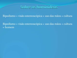 Sobre os hominídeos
Bipedismo + visão estereoscópica + uso das mãos = cultura
Bipedismo + visão estereoscópica + uso das mãos + cultura
= homem
 