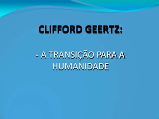 CLIFFORD GEERTZ:
- A TRANSIÇÃO PARA A
HUMANIDADE
 