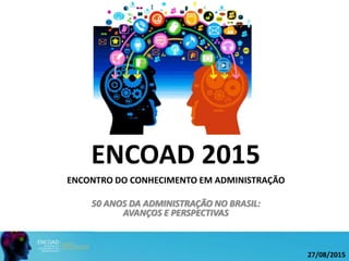 ENCOAD 2015
ENCONTRO DO CONHECIMENTO EM ADMINISTRAÇÃO
50 ANOS DA ADMINISTRAÇÃO NO BRASIL:
AVANÇOS E PERSPECTIVAS
27/08/2015
 