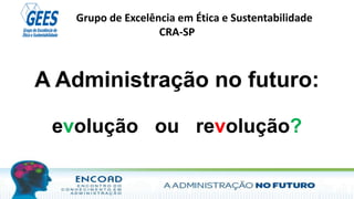 Grupo de Excelência em Ética e Sustentabilidade
CRA-SP
A Administração no futuro:
evolução ou revolução?
 