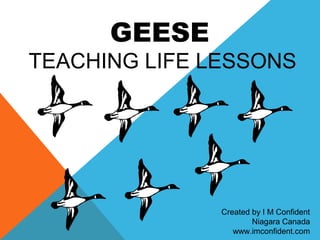 GEESE 
TEACHING LIFE LESSONS 
Created by I M Confident 
Niagara Canada 
www.imconfident.com 
 