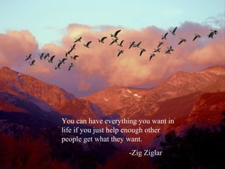 You can have everything you want in
life if you just help enough other
people get what they want.
-Zig Ziglar
 