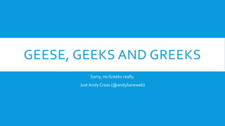 GEESE, GEEKS AND GREEKS
           Sorry, no Greeks really.
       Just Andy Cross (@andybareweb)
 