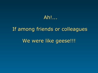 Ah!...Ah!...
If among friends or colleaguesIf among friends or colleagues
We were like geese!!!We were like geese!!!
 