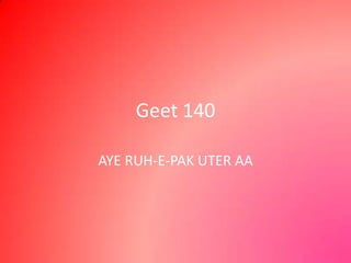Geet 140
AYE RUH-E-PAK UTER AA
 