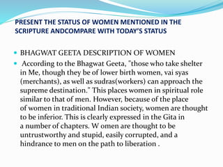 PRESENT THE STATUS OFWOMEN MENTIONED IN THE 
SCRIPTURE ANDCOMPARE WITH TODAY’S STATUS 
 BHAGWAT GEETA DESCRIPTION OFWOMEN...