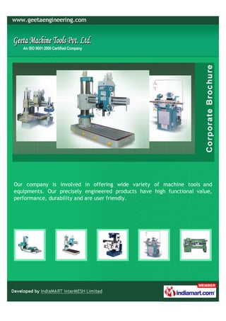 Our company is involved in offering wide variety of machine tools and
equipments. Our precisely engineered products have high functional value,
performance, durability and are user friendly.
 