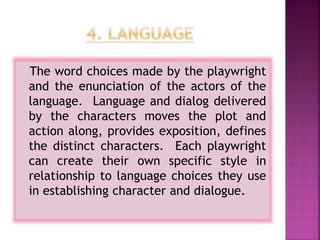 The word choices made by the playwright
and the enunciation of the actors of the
language. Language and dialog delivered
by the characters moves the plot and
action along, provides exposition, defines
the distinct characters. Each playwright
can create their own specific style in
relationship to language choices they use
in establishing character and dialogue.
 