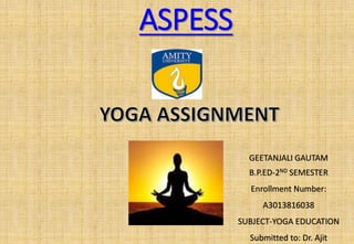 ASPESS
GEETANJALI GAUTAM
B.P.ED-2ND SEMESTER
Enrollment Number:
A3013816038
SUBJECT-YOGA EDUCATION
Submitted to: Dr. Ajit
 